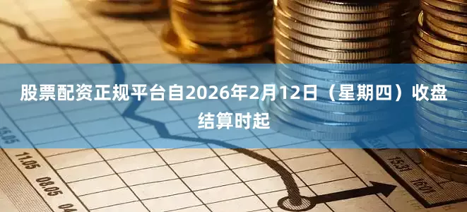 股票配资正规平台　　自2026年2月12日（星期四）收盘结算时起