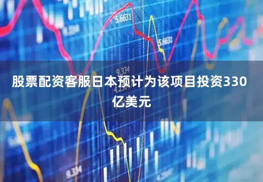 股票配资客服日本预计为该项目投资330 亿美元